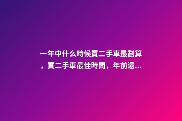 一年中什么時候買二手車最劃算，買二手車最佳時間，年前還是年后買